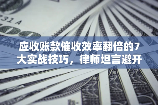 济南应收账款催收效率翻倍的7大实战技巧，律师坦言避开这些法律雷区最关键