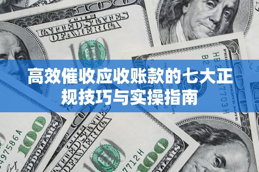 济南高效催收应收账款的七大正规技巧与实操指南