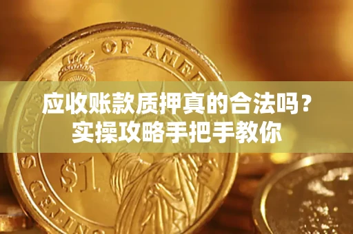 济南应收账款质押真的合法吗？实操攻略手把手教你
