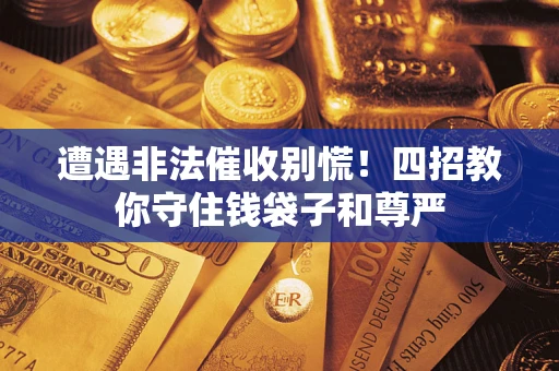 济南遭遇非法催收别慌！四招教你守住钱袋子和尊严