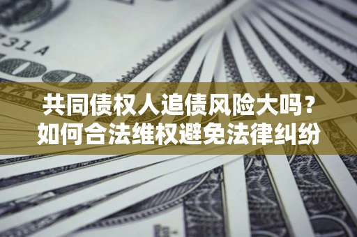 济南共同债权人追债风险大吗?如何合法维权避免法律纠纷? 济南共同债权人追债风险大吗?如何合法维权避免法律纠纷?