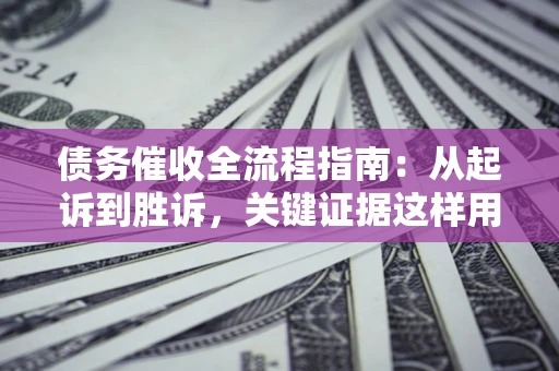 济南债务催收全流程指南：从起诉到胜诉，关键证据这样用