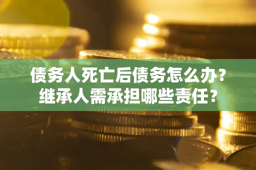 济南债务人死亡后债务怎么办？继承人需承担哪些责任？