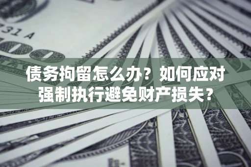 济南债务拘留怎么办？如何应对强制执行避免财产损失？