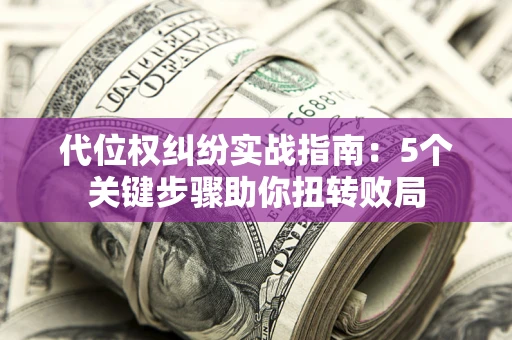 济南代位权纠纷实战指南：5个关键步骤助你扭转败局
