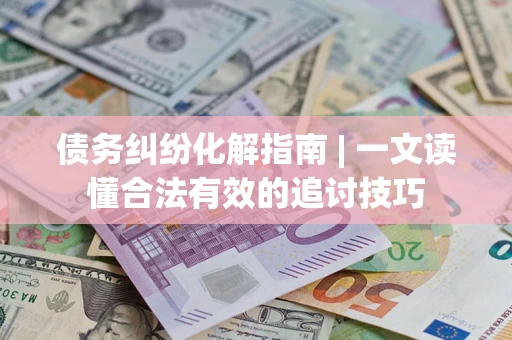 济南债务纠纷化解指南 | 一文读懂合法有效的追讨技巧