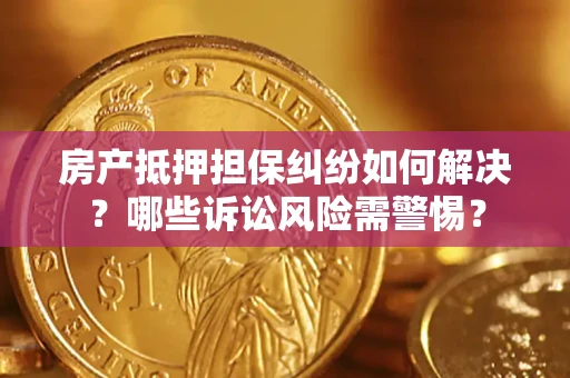 济南房产抵押担保纠纷如何解决？哪些诉讼风险需警惕？