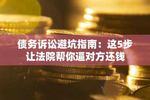济南债务诉讼避坑指南：这5步让法院帮你逼对方还钱
