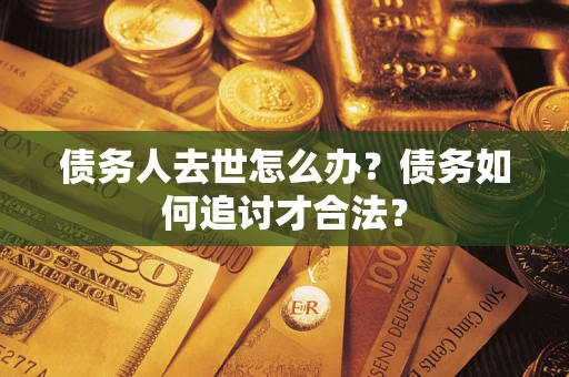 济南债务人去世怎么办？债务如何追讨才合法？