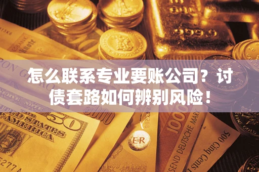 济南怎么联系专业要账公司？讨债套路如何辨别风险！