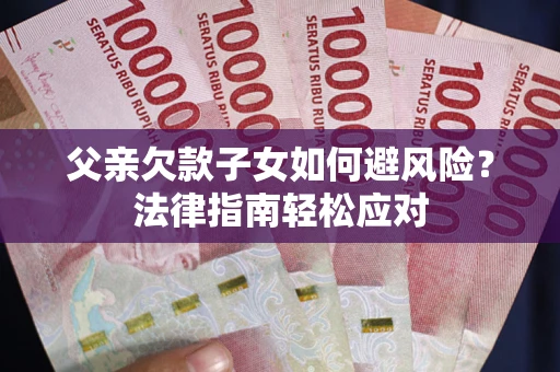 济南父亲欠款子女如何避风险？法律指南轻松应对