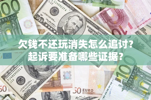 济南欠钱不还玩消失怎么追讨？起诉要准备哪些证据？