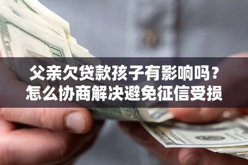济南父亲欠贷款孩子有影响吗？怎么协商解决避免征信受损？