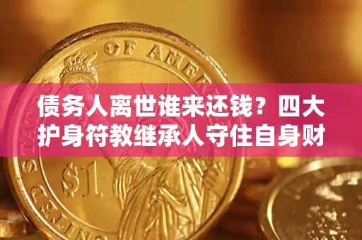 济南债务人离世谁来还钱？四大护身符教继承人守住自身财产
