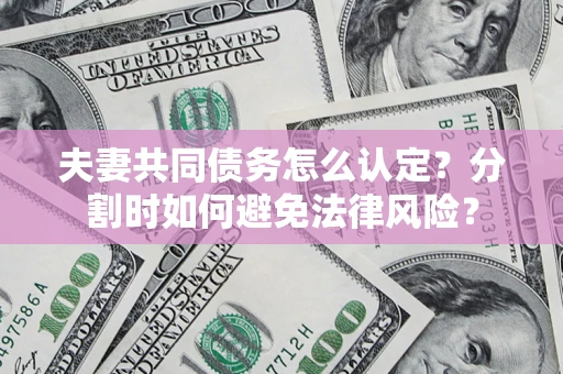 济南夫妻共同债务怎么认定？分割时如何避免法律风险？