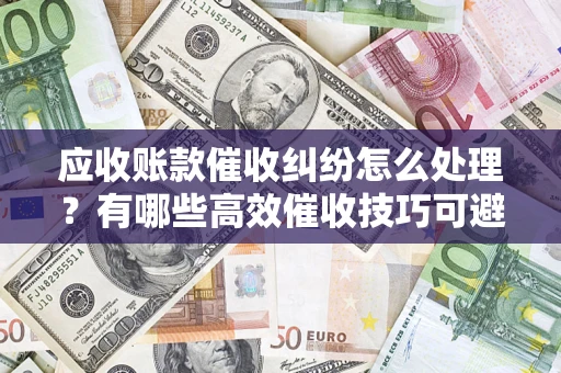 济南应收账款催收纠纷怎么处理？有哪些高效催收技巧可避免坏账？