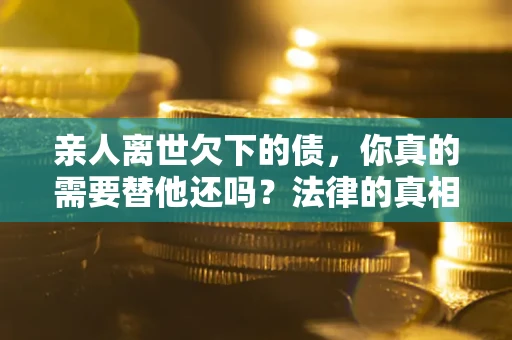 济南亲人离世欠下的债，你真的需要替他还吗？法律的真相或许与你想的不一样