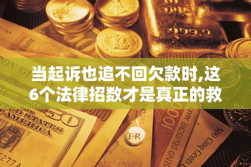 济南当起诉也追不回欠款时,这6个法律招数才是真正的救命稻草