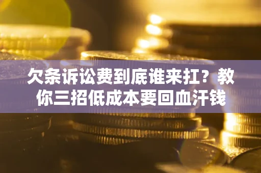 济南欠条诉讼费到底谁来扛？教你三招低成本要回血汗钱